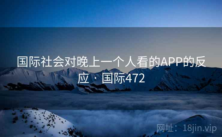 国际社会对晚上一个人看的APP的反应 · 国际472