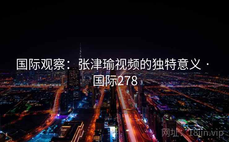 国际观察:张津瑜视频的独特意义 · 国际278 第2张 国际观察:张津瑜视频的独特意义 · 国际278 第2张