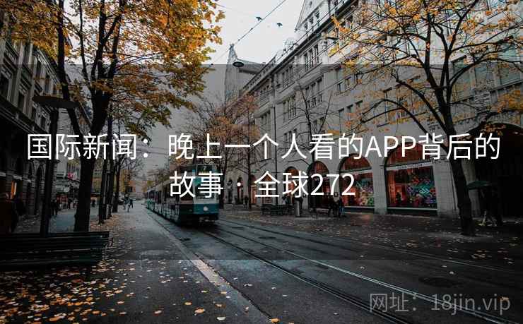 国际新闻:晚上一个人看的APP背后的故事 · 全球272 第1张 国际新闻:晚上一个人看的APP背后的故事 · 全球272 第1张