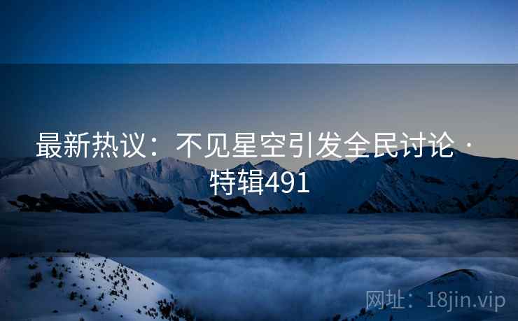最新热议：不见星空引发全民讨论 · 特辑491
