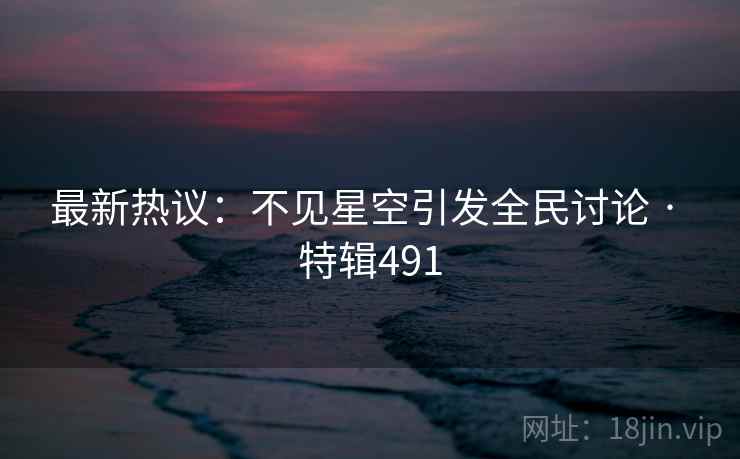 最新热议：不见星空引发全民讨论 · 特辑491  第2张
