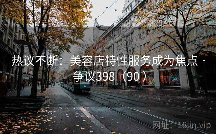 热议不断：美容店特性服务成为焦点 · 争议398（90 ）  第2张