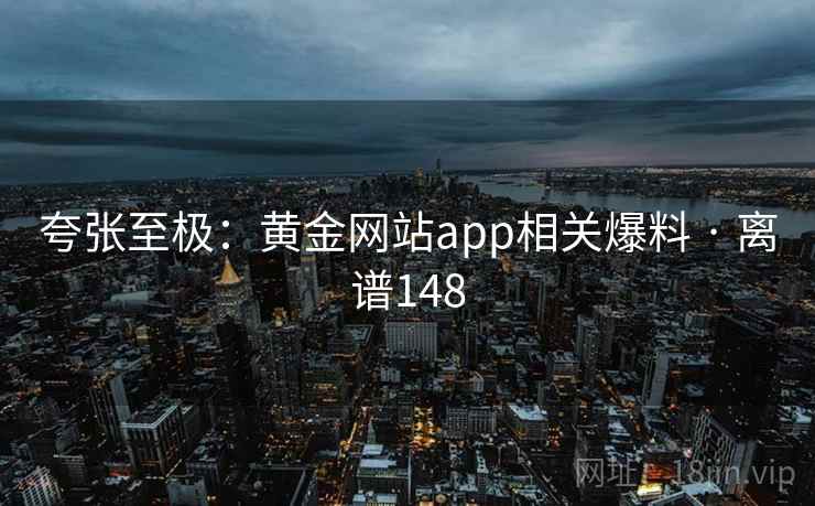 夸张至极：黄金网站app相关爆料 · 离谱148  第1张