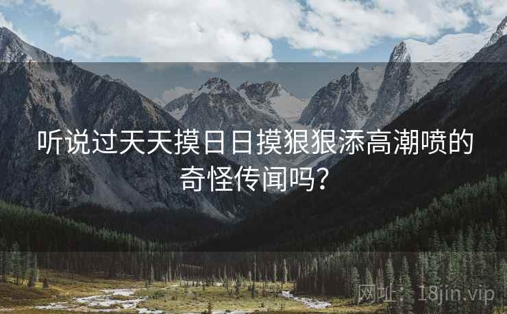 听说过天天摸日日摸狠狠添高潮喷的奇怪传闻吗？  第2张