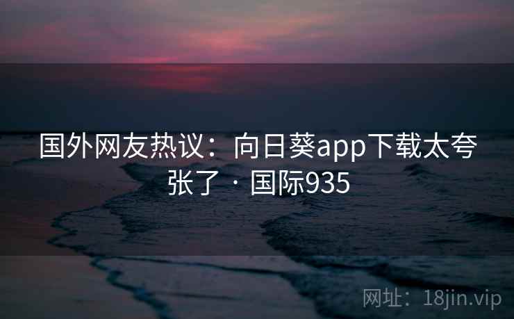 国外网友热议：向日葵app下载太夸张了 · 国际935  第1张
