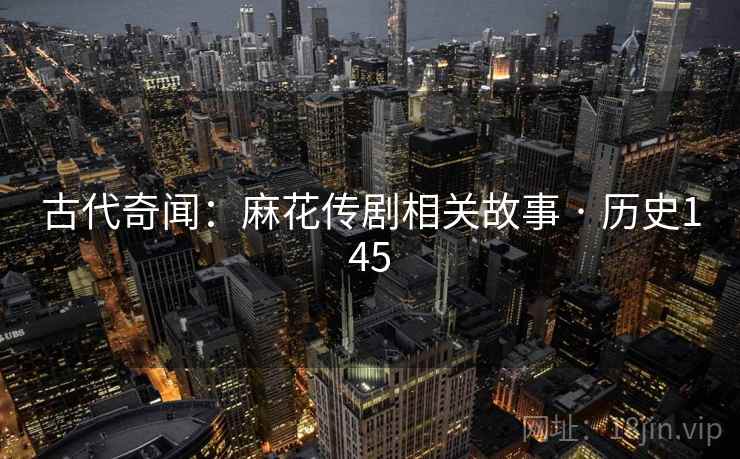 古代奇闻:麻花传剧相关故事 · 历史145 第2张 古代奇闻:麻花传剧相关故事 · 历史145 第2张