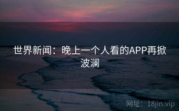 世界新闻:晚上一个人看的APP再掀波澜 第1张 世界新闻:晚上一个人看的APP再掀波澜 第1张