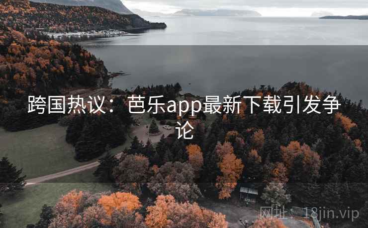 跨国热议:芭乐app最新下载引发争论 第1张 跨国热议:芭乐app最新下载引发争论 第1张