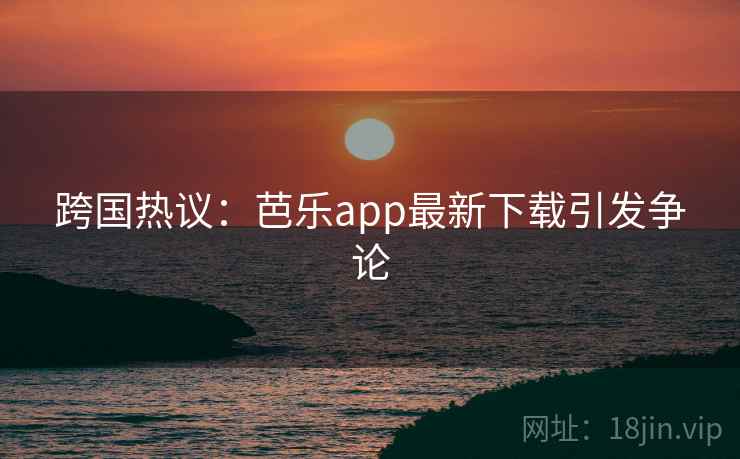 跨国热议:芭乐app最新下载引发争论 第2张 跨国热议:芭乐app最新下载引发争论 第2张