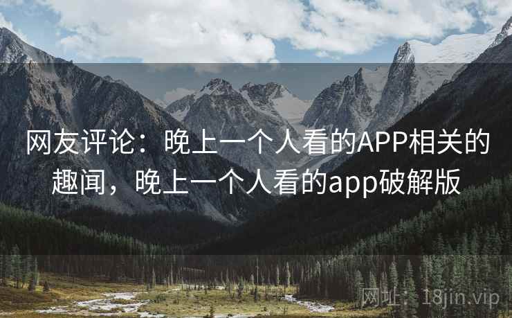 网友评论:晚上一个人看的APP相关的趣闻,晚上一个人看的app破解版 第1张 网友评论:晚上一个人看的APP相关的趣闻,晚上一个人看的app破解版 第1张