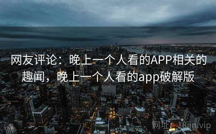 网友评论:晚上一个人看的APP相关的趣闻,晚上一个人看的app破解版 第2张 网友评论:晚上一个人看的APP相关的趣闻,晚上一个人看的app破解版 第2张