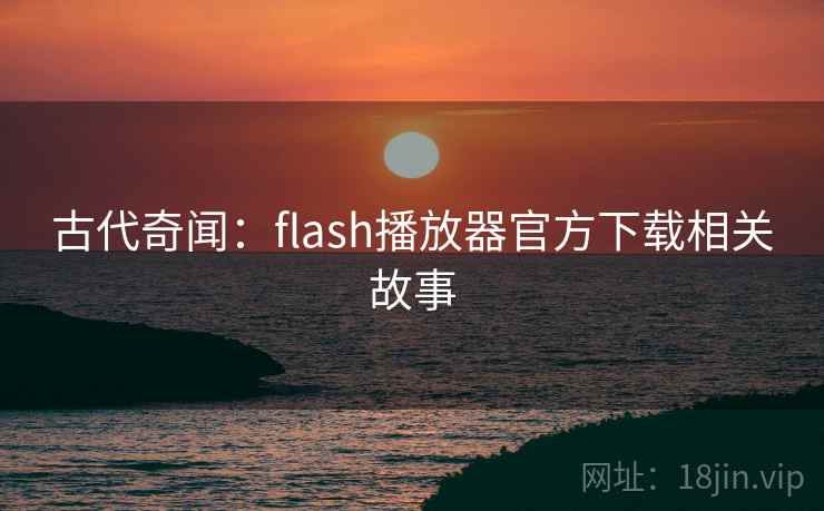 古代奇闻:flash播放器官方下载相关故事 第2张 古代奇闻:flash播放器官方下载相关故事 第2张
