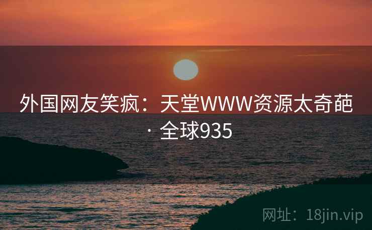 外国网友笑疯：天堂WWW资源太奇葩 · 全球935  第2张