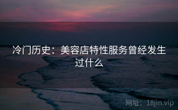 冷门历史:美容店特性服务曾经发生过什么 第2张 冷门历史:美容店特性服务曾经发生过什么 第2张