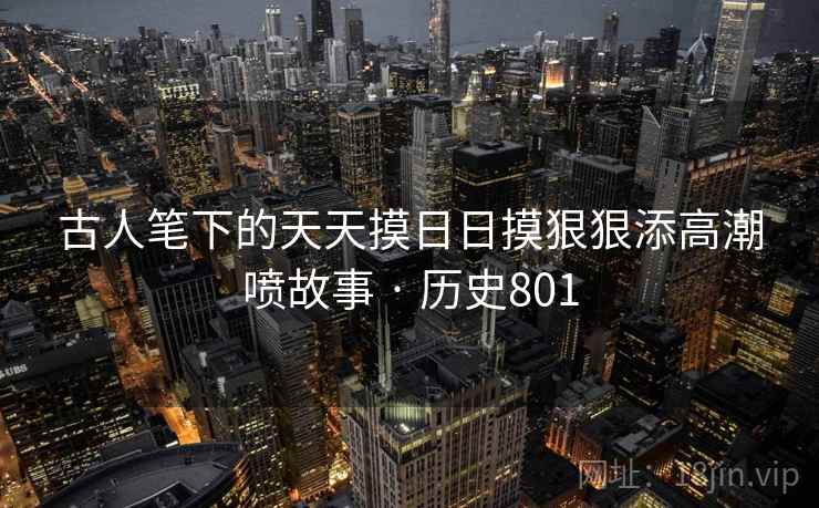 古人笔下的天天摸日日摸狠狠添高潮喷故事 · 历史801  第2张