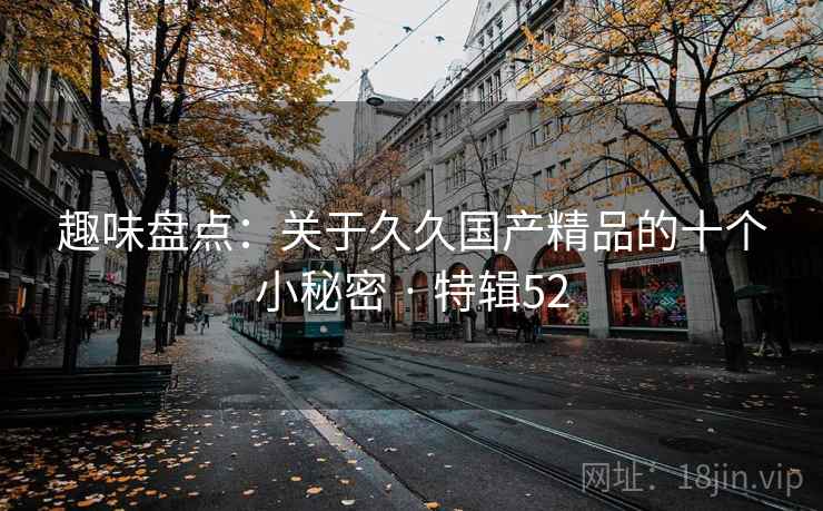 趣味盘点：关于久久国产精品的十个小秘密 · 特辑52