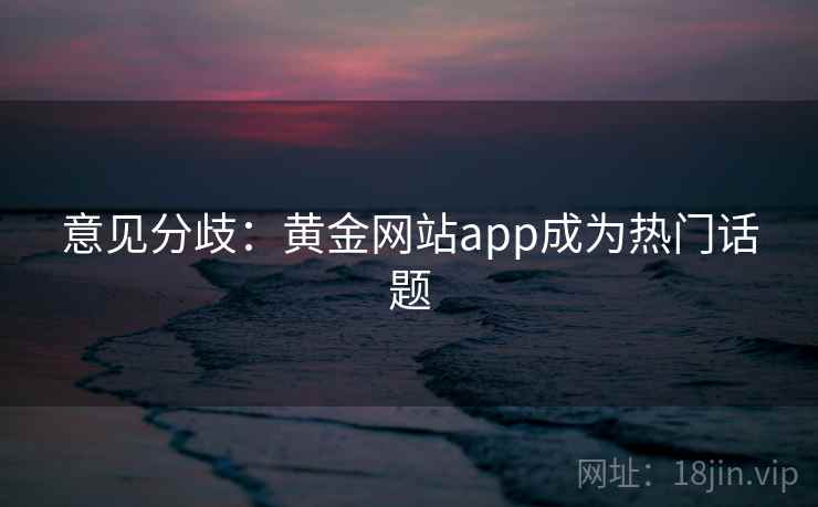 意见分歧：黄金网站app成为热门话题  第2张