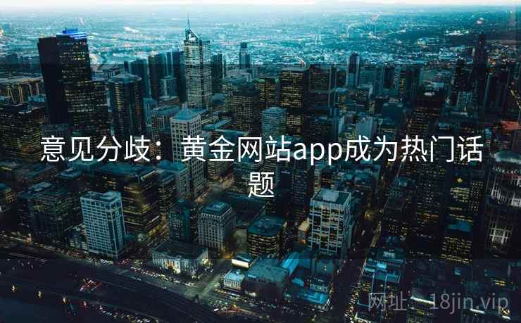意见分歧：黄金网站app成为热门话题  第1张