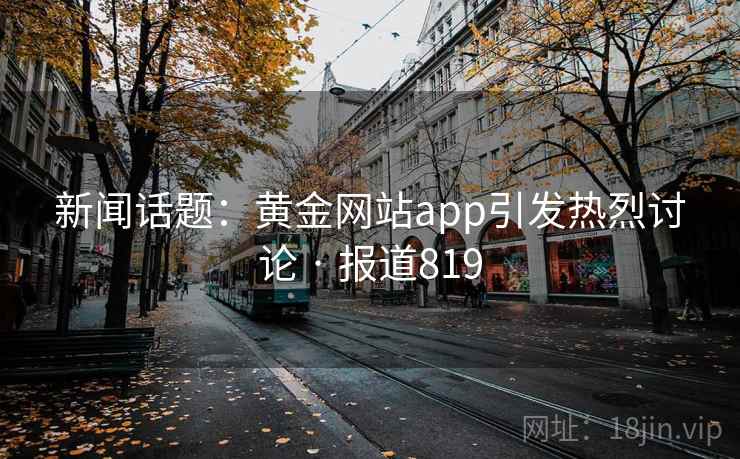 新闻话题:黄金网站app引发热烈讨论 · 报道819 第2张 新闻话题:黄金网站app引发热烈讨论 · 报道819 第2张