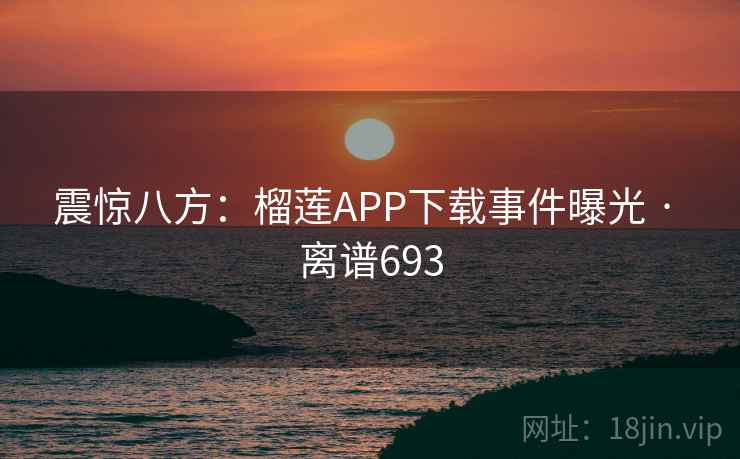震惊八方：榴莲APP下载事件曝光 · 离谱693  第2张