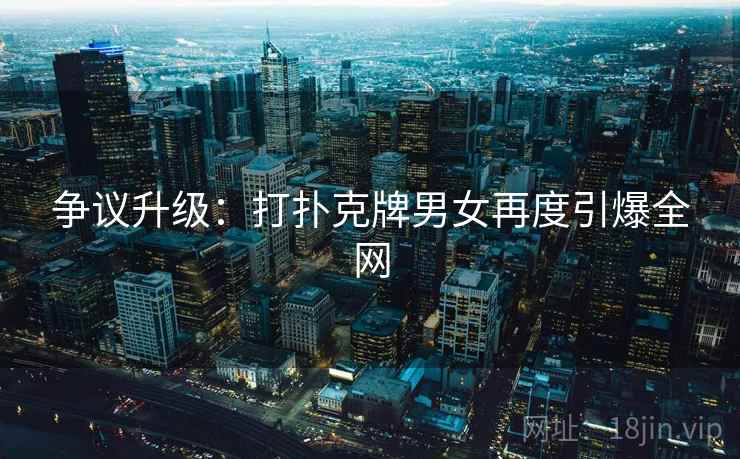 争议升级：打扑克牌男女再度引爆全网  第2张