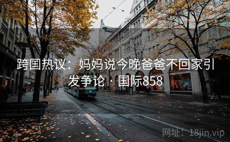 跨国热议：妈妈说今晚爸爸不回家引发争论 · 国际858  第2张