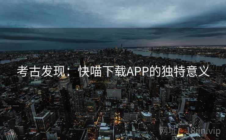 考古发现：快喵下载APP的独特意义  第2张