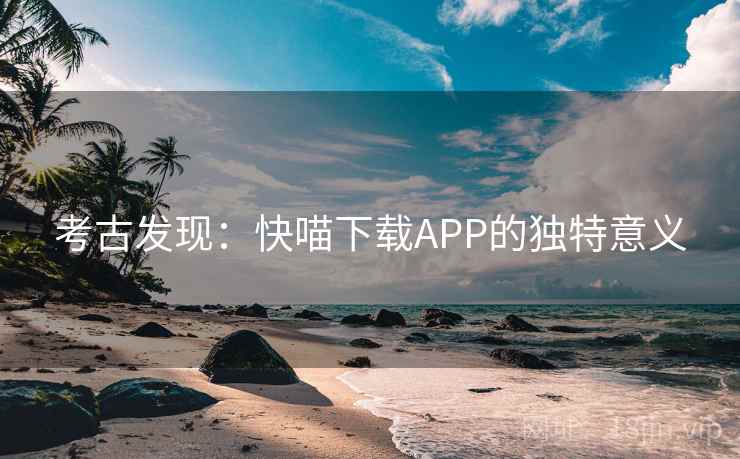 考古发现：快喵下载APP的独特意义