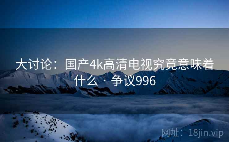 大讨论：国产4k高清电视究竟意味着什么 · 争议996