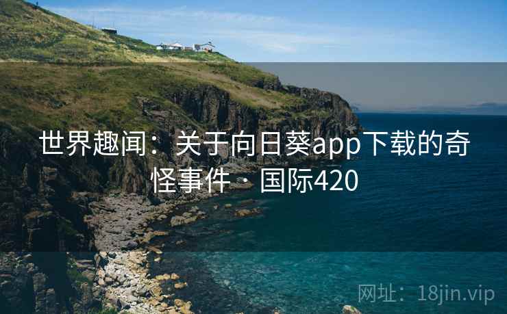 世界趣闻：关于向日葵app下载的奇怪事件 · 国际420  第2张