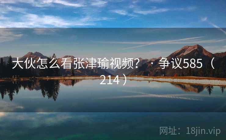大伙怎么看张津瑜视频? · 争议585(214 ) 第1张 大伙怎么看张津瑜视频? · 争议585(214 ) 第1张