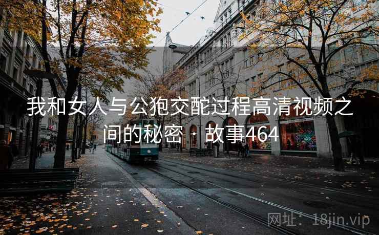 我和女人与公狍交酡过程高清视频之间的秘密 · 故事464 第2张 我和女人与公狍交酡过程高清视频之间的秘密 · 故事464 第2张