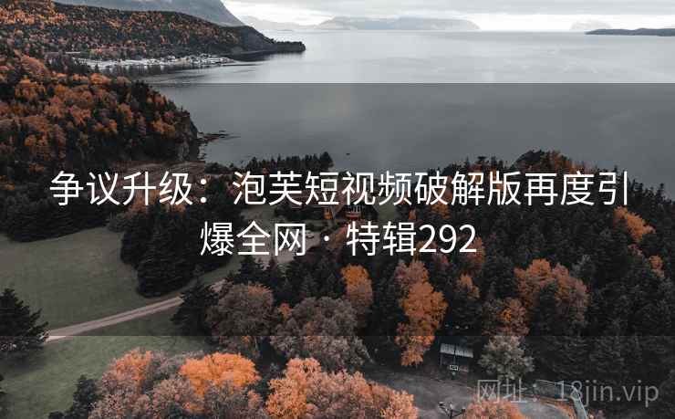 争议升级：泡芙短视频破解版再度引爆全网 · 特辑292