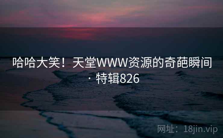 哈哈大笑！天堂WWW资源的奇葩瞬间 · 特辑826