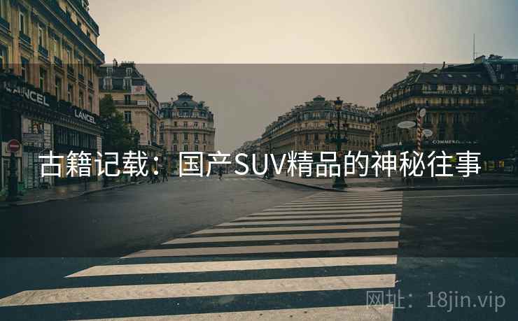 古籍记载:国产SUV精品的神秘往事 第2张 古籍记载:国产SUV精品的神秘往事 第2张