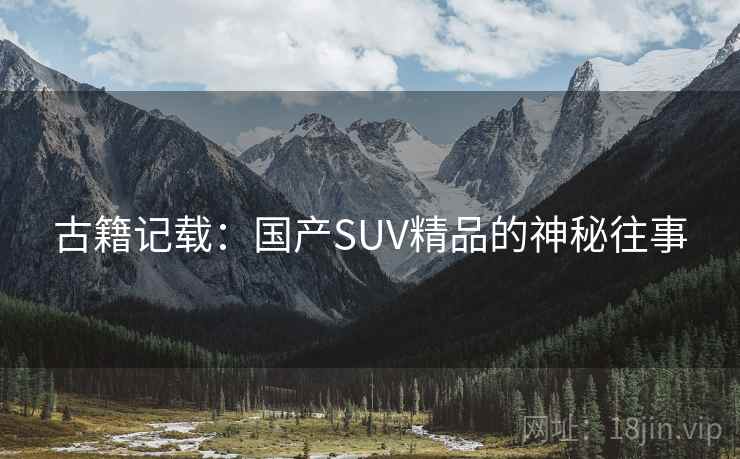 古籍记载:国产SUV精品的神秘往事 第1张 古籍记载:国产SUV精品的神秘往事 第1张