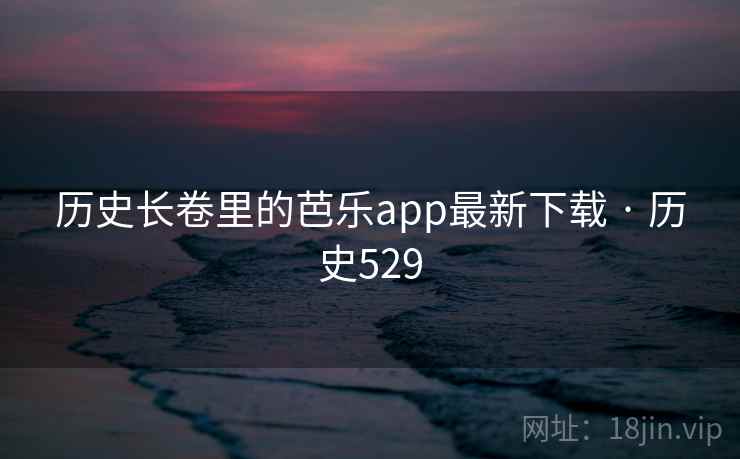 历史长卷里的芭乐app最新下载 · 历史529  第1张