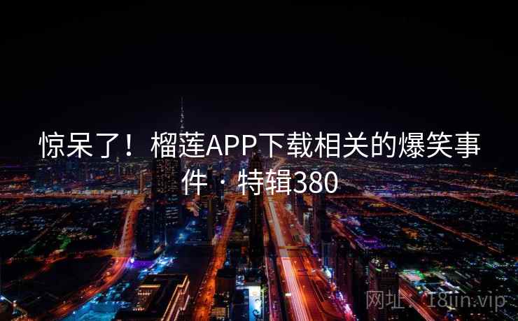 惊呆了!榴莲APP下载相关的爆笑事件 · 特辑380 第1张 惊呆了!榴莲APP下载相关的爆笑事件 · 特辑380 第1张