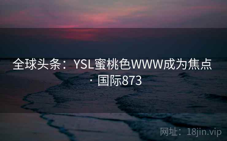 全球头条：YSL蜜桃色WWW成为焦点 · 国际873  第2张
