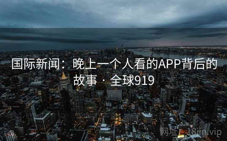 国际新闻:晚上一个人看的APP背后的故事 · 全球919 第2张 国际新闻:晚上一个人看的APP背后的故事 · 全球919 第2张