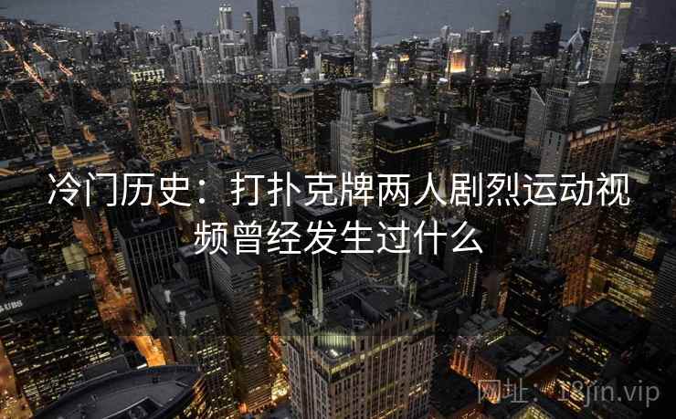 冷门历史：打扑克牌两人剧烈运动视频曾经发生过什么