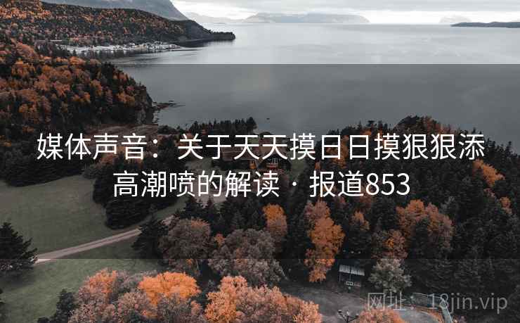 媒体声音：关于天天摸日日摸狠狠添高潮喷的解读 · 报道853  第2张