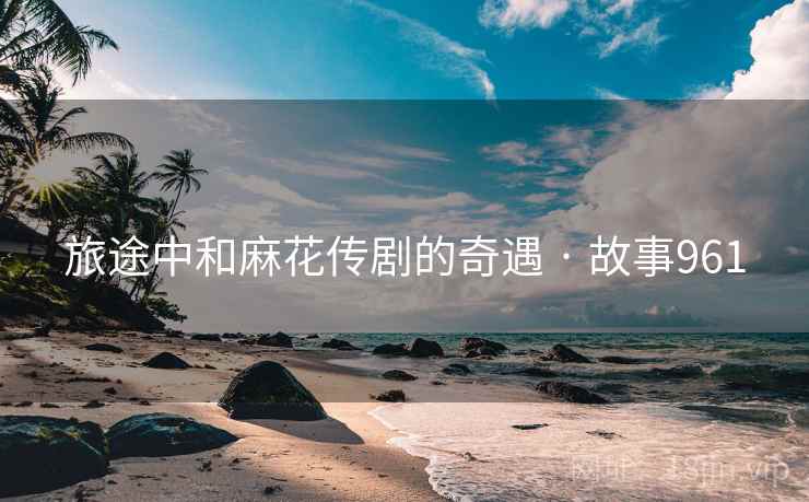 旅途中和麻花传剧的奇遇 · 故事961  第2张