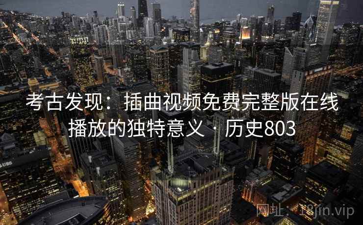 考古发现:插曲视频免费完整版在线播放的独特意义 · 历史803 第2张 考古发现:插曲视频免费完整版在线播放的独特意义 · 历史803 第2张