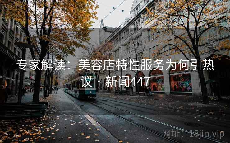 专家解读：美容店特性服务为何引热议 · 新闻447  第1张