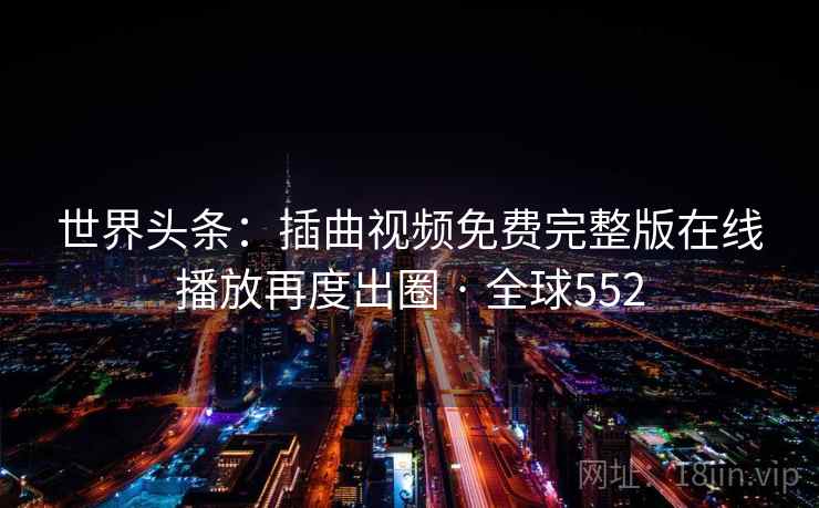 世界头条:插曲视频免费完整版在线播放再度出圈 · 全球552 第1张 世界头条:插曲视频免费完整版在线播放再度出圈 · 全球552 第1张