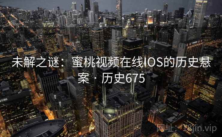未解之谜：蜜桃视频在线IOS的历史悬案 · 历史675  第2张
