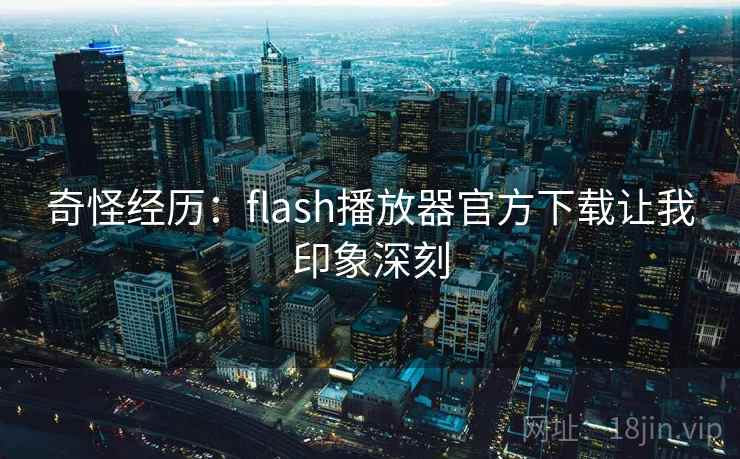 奇怪经历：flash播放器官方下载让我印象深刻