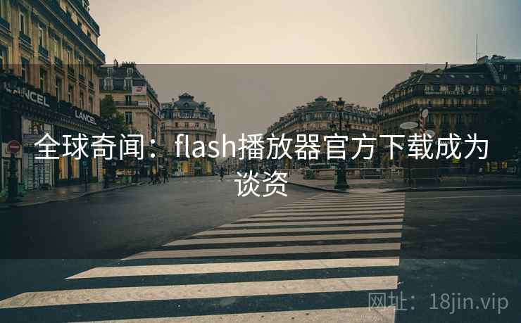 全球奇闻：flash播放器官方下载成为谈资  第2张