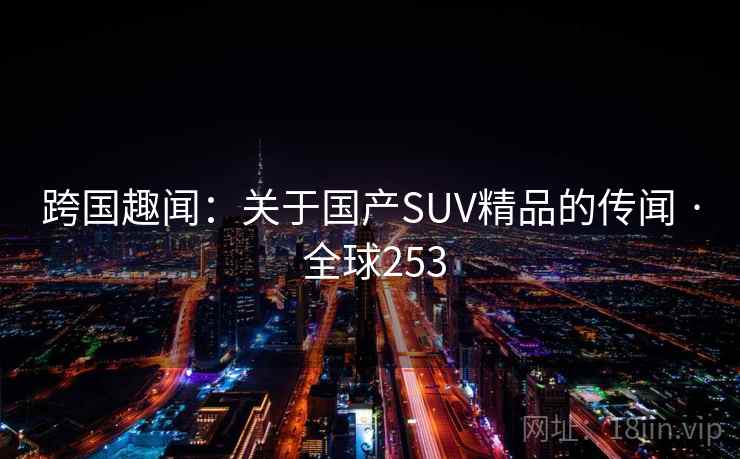 跨国趣闻：关于国产SUV精品的传闻 · 全球253